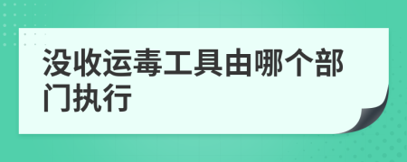 没收运毒工具由哪个部门执行