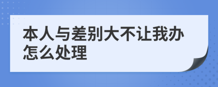 本人与差别大不让我办怎么处理