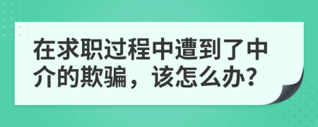 在求职过程中遭到了中介的欺骗，该怎么办？