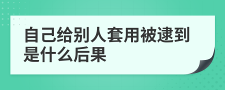自己给别人套用被逮到是什么后果