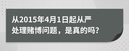 从2015年4月1日起从严处理赌博问题，是真的吗？