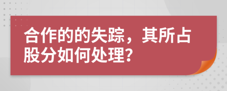 合作的的失踪，其所占股分如何处理？