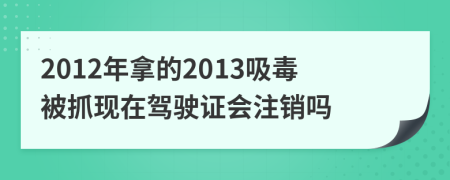 2012年拿的2013吸毒被抓现在驾驶证会注销吗