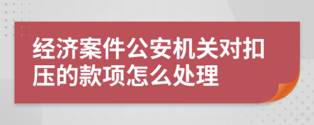 经济案件公安机关对扣压的款项怎么处理