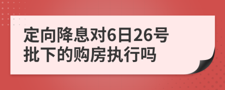 定向降息对6日26号批下的购房执行吗