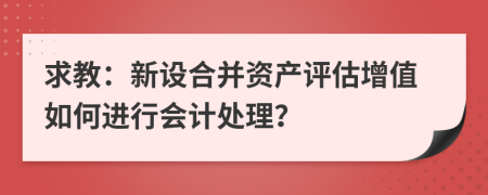 求教：新设合并资产评估增值如何进行会计处理？