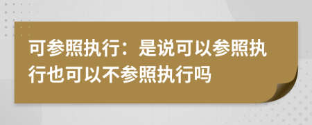 可参照执行：是说可以参照执行也可以不参照执行吗