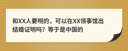 和XX人要明的，可以在XX领事馆出结婚证明吗？等于是中国的