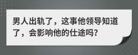 男人出轨了，这事他领导知道了，会影响他的仕途吗？