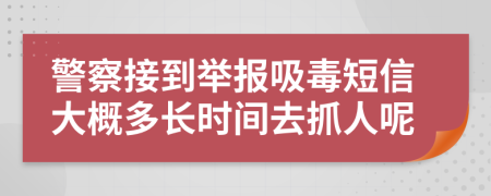 警察接到举报吸毒短信大概多长时间去抓人呢