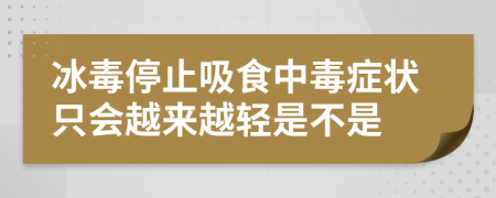 冰毒停止吸食中毒症状只会越来越轻是不是