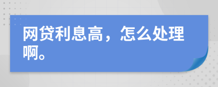 网贷利息高，怎么处理啊。