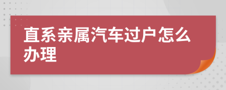 直系亲属汽车过户怎么办理
