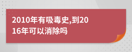 2010年有吸毒史,到2016年可以消除吗