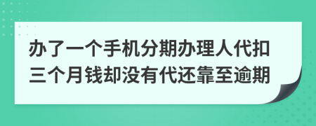 办了一个手机分期办理人代扣三个月钱却没有代还靠至逾期