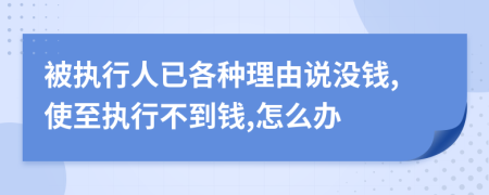 被执行人已各种理由说没钱,使至执行不到钱,怎么办