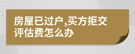 房屋已过户,买方拒交评估费怎么办