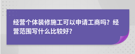 经营个体装修施工可以申请工商吗？经营范围写什么比较好？