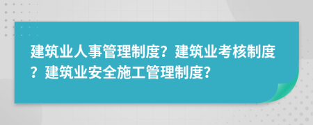 建筑业人事管理制度？建筑业考核制度？建筑业安全施工管理制度？