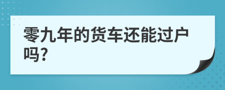 零九年的货车还能过户吗?