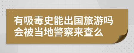 有吸毒史能出国旅游吗会被当地警察来查么