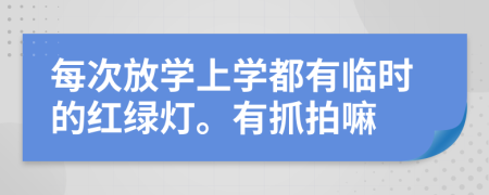 每次放学上学都有临时的红绿灯。有抓拍嘛