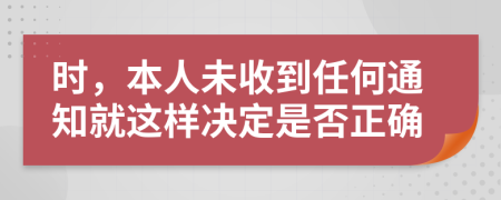 时，本人未收到任何通知就这样决定是否正确