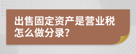 出售固定资产是营业税怎么做分录？