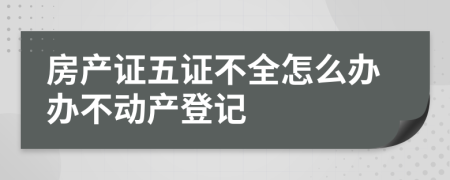 房产证五证不全怎么办办不动产登记