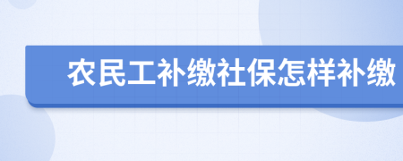 农民工补缴社保怎样补缴