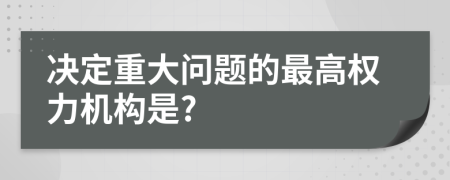 决定重大问题的最高权力机构是?