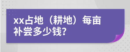 xx占地（耕地）每亩补尝多少钱？