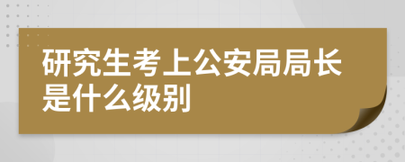 研究生考上公安局局长是什么级别