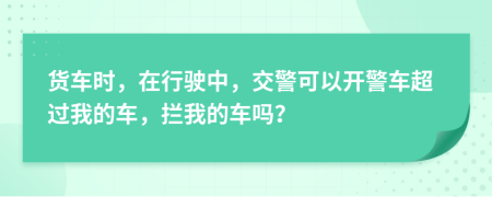 货车时，在行驶中，交警可以开警车超过我的车，拦我的车吗？