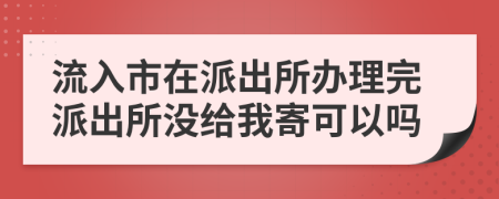 流入市在派出所办理完派出所没给我寄可以吗