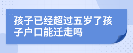 孩子已经超过五岁了孩子户口能迁走吗