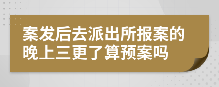 案发后去派出所报案的晚上三更了算预案吗