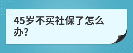 45岁不买社保了怎么办?