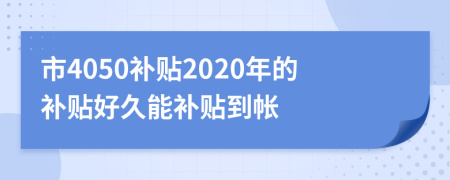市4050补贴2020年的补贴好久能补贴到帐