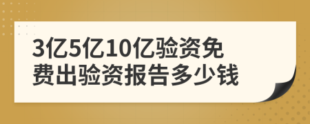 3亿5亿10亿验资免费出验资报告多少钱