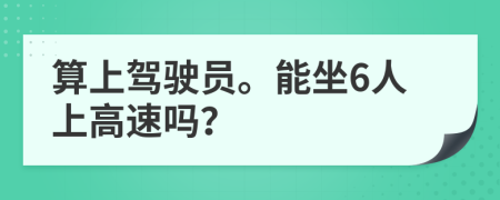 算上驾驶员。能坐6人上高速吗？