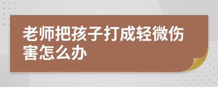 老师把孩子打成轻微伤害怎么办