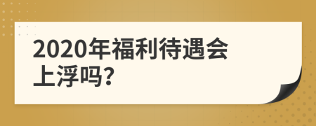 2020年福利待遇会上浮吗？