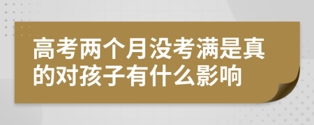 高考两个月没考满是真的对孩子有什么影响