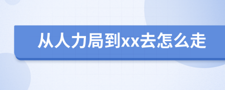 从人力局到xx去怎么走