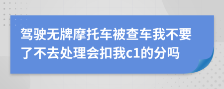 驾驶无牌摩托车被查车我不要了不去处理会扣我c1的分吗