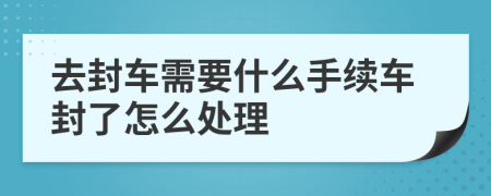 去封车需要什么手续车封了怎么处理