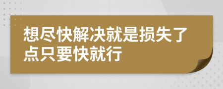 想尽快解决就是损失了点只要快就行