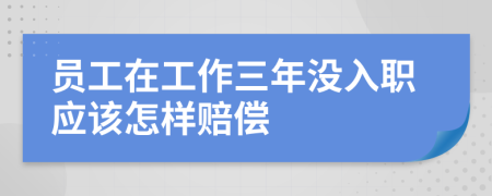 员工在工作三年没入职应该怎样赔偿