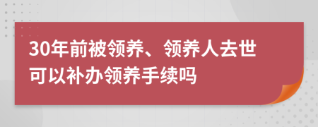 30年前被领养、领养人去世可以补办领养手续吗